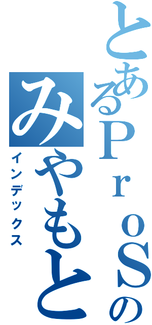 とあるＰｒｏＳｅｒｖｅのみやもと（インデックス）