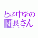 とある中学の団長さん（まゆこ）