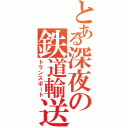 とある深夜の鉄道輸送（トランスポート）