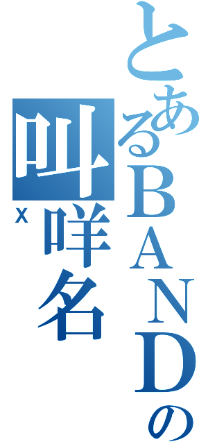 とあるＢＡＮＤ名の叫咩名（Ｘ）