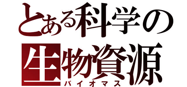 とある科学の生物資源（バイオマス）