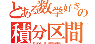 とある数学好きの積分区間（Ｉｎｔｅｒｖａｌ ｏｆ ｉｎｔｅｇｒａｔｉｏｎ）