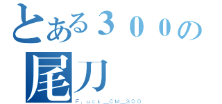 とある３００の尾刀關鍵（Ｆ．ｕｃｋ＿ＣＭ＿３００）