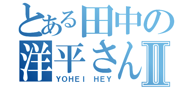 とある田中の洋平さんⅡ（ＹＯＨＥＩ ＨＥＹ）