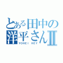 とある田中の洋平さんⅡ（ＹＯＨＥＩ ＨＥＹ）