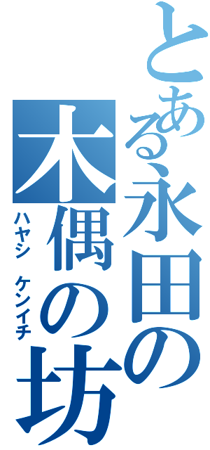 とある永田の木偶の坊（ハヤシ　ケンイチ）