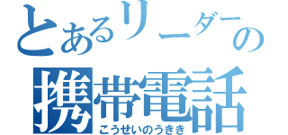 とあるリーダーの携帯電話（こうせいのうきき）