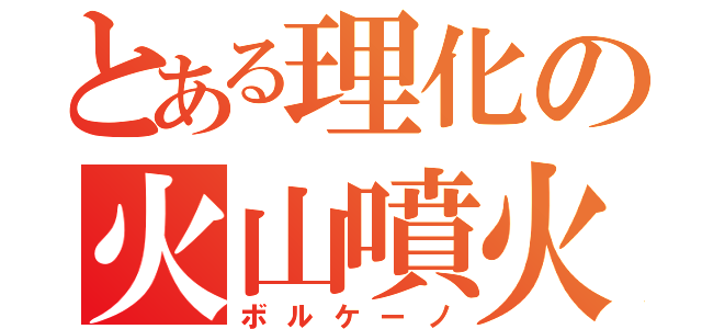 とある理化の火山噴火（ボルケーノ）