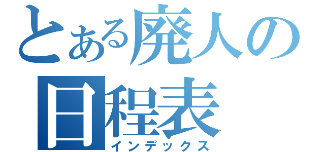 とある廃人の日程表（インデックス）