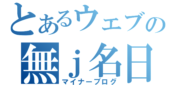 とあるウェブの無ｊ名日記（マイナーブログ）