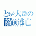 とある大岳の敵前逃亡（クソビビり）