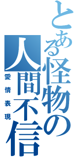 とある怪物の人間不信（愛情表現）