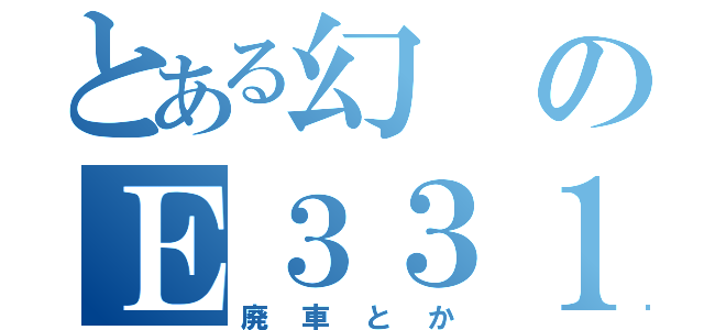 とある幻のＥ３３１系（廃車とか）