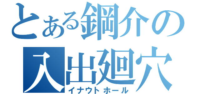 とある鋼介の入出廻穴（イナウトホール）