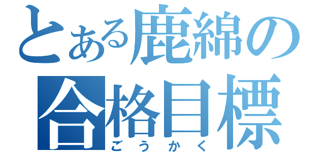 とある鹿綿の合格目標（ごうかく）