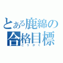 とある鹿綿の合格目標（ごうかく）