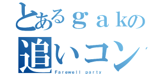 とあるｇａｋの追いコン（Ｆａｒｅｗｅｌｌ ｐａｒｔｙ）