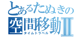 とあるたぬきの空間移動Ⅱ（タイムトラベル）