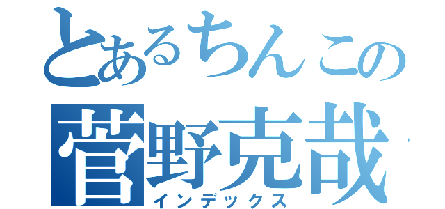 とあるちんこの菅野克哉（インデックス）