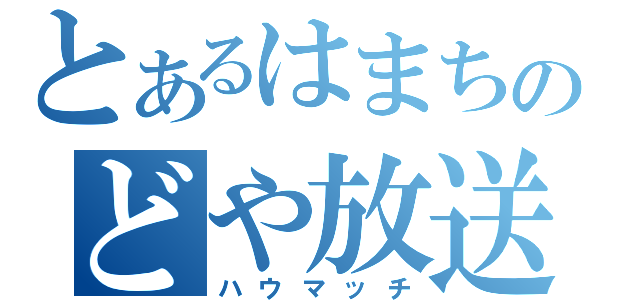 とあるはまちのどや放送（ハウマッチ）