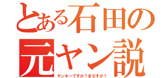 とある石田の元ヤン説（ヤンキーですか？まぢすか？）