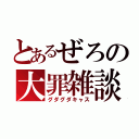 とあるぜろの大罪雑談（グダグダキャス）