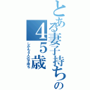 とある妻子持ちのの４５歳（しかも４人の子持ち）