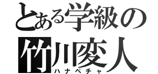 とある学級の竹川変人（ハナペチャ）