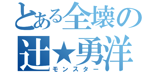 とある全壊の辻★勇洋（モンスター）