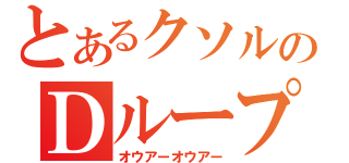 とあるクソルのＤループ（オウアーオウアー）