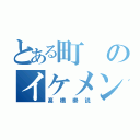 とある町のイケメン（髙橋樂説）