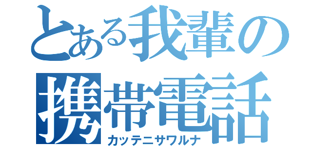 とある我輩の携帯電話（カッテニサワルナ）