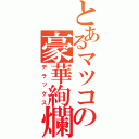 とあるマツコの豪華絢爛（デラックス）