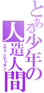 とある少年の人造人間（エヴァンゲリオン）