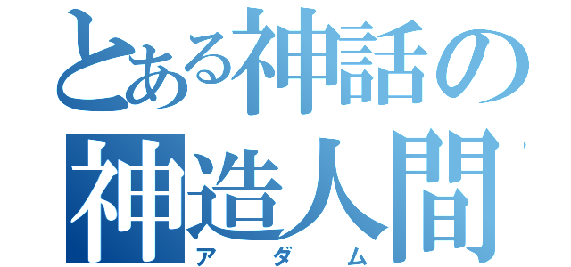 とある神話の神造人間（ア  ダ  ム）