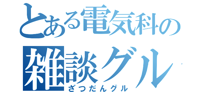 とある電気科の雑談グル（ざつだんグル）