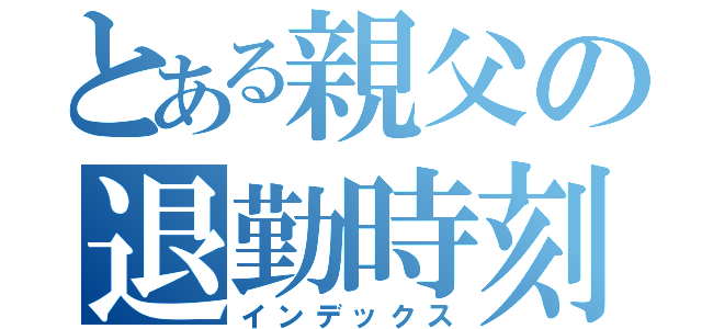 とある親父の退勤時刻（インデックス）