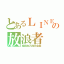 とあるＬＩＮＥの放浪者（相田志乃改め会長）