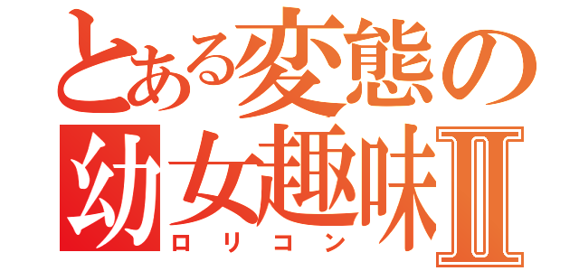 とある変態の幼女趣味Ⅱ（ロリコン）