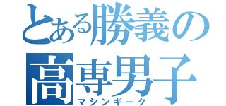 とある勝義の高専男子（マシンギーク）