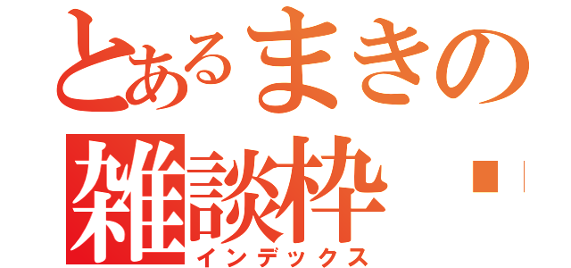 とあるまきの雑談枠♬（インデックス）