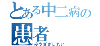 とある中二病の患者（みやざきしれい）