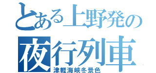 とある上野発の夜行列車（津軽海峡冬景色）