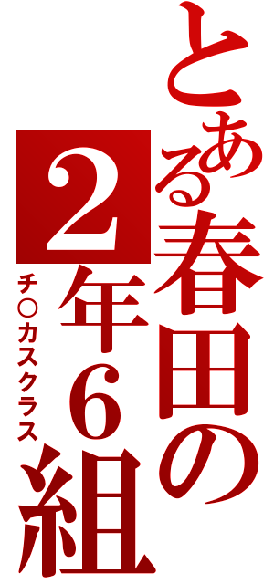 とある春田の２年６組（チ○カスクラス）