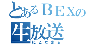 とあるＢＥＸの生放送（にこなまぁ）