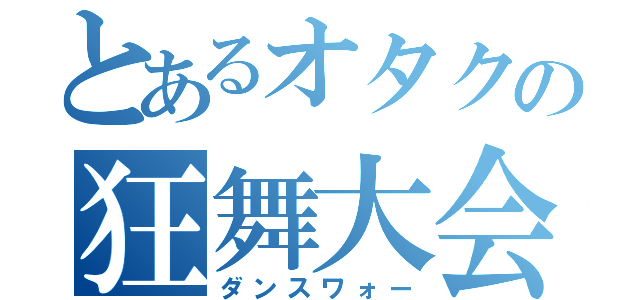 とあるオタクの狂舞大会（ダンスワォー）