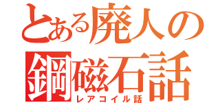 とある廃人の鋼磁石話（レアコイル話）