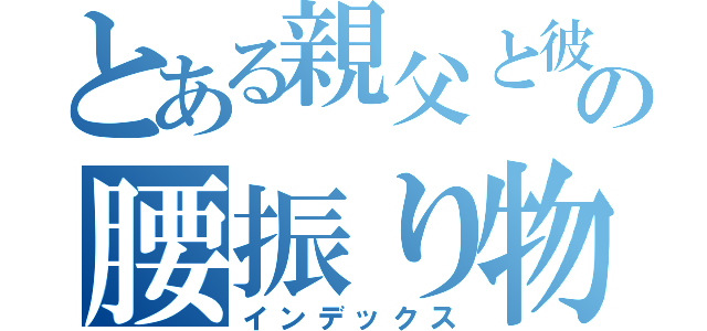 とある親父と彼女の腰振り物語（インデックス）