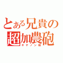 とある兄貴の超加農砲（キヤノン砲）