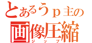 とあるうｐ主の画像圧縮（ジップ）